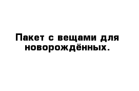 Пакет с вещами для новорождённых.